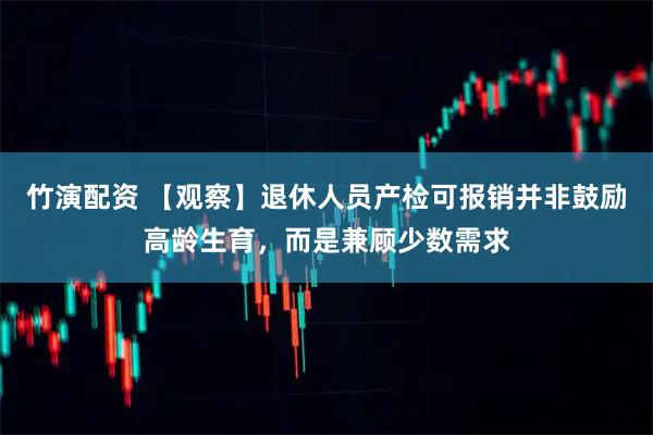 竹演配资 【观察】退休人员产检可报销并非鼓励高龄生育，而是兼顾少数需求