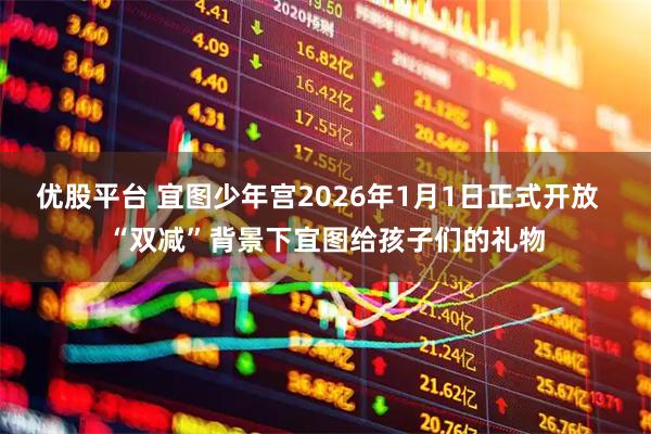 优股平台 宜图少年宫2026年1月1日正式开放  “双减”背景下宜图给孩子们的礼物