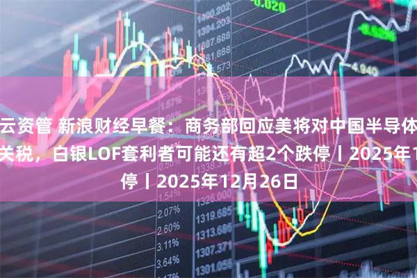 云资管 新浪财经早餐:商务部回应美将对中国半导体加征301关税,白银LOF套利者可能还有超2个跌停丨2025年12月26日