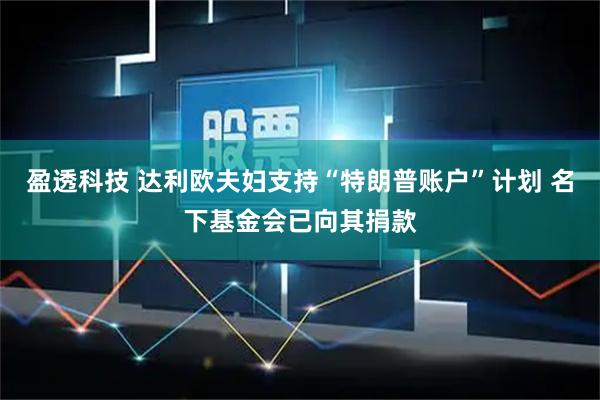 盈透科技 达利欧夫妇支持“特朗普账户”计划 名下基金会已向其捐款