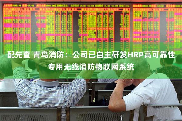 配先查 青鸟消防：公司已自主研发HRP高可靠性专用无线消防物联网系统