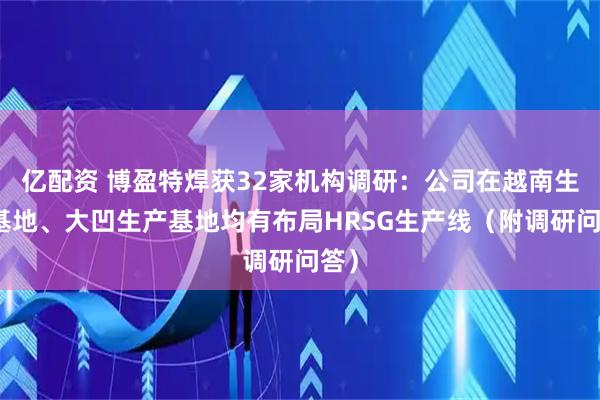 亿配资 博盈特焊获32家机构调研：公司在越南生产基地、大凹生产基地均有布局HRSG生产线（附调研问答）