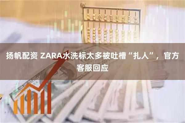 扬帆配资 ZARA水洗标太多被吐槽“扎人”，官方客服回应