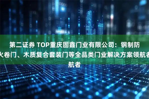 第二证券 TOP重庆固鑫门业有限公司：钢制防火卷门、木质复合套装门等全品类门业解决方案领航者