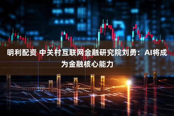 明利配资 中关村互联网金融研究院刘勇:AI将成为金融核心能力