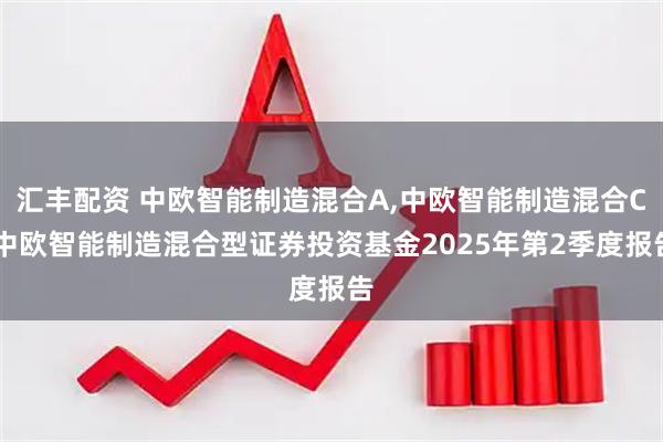 汇丰配资 中欧智能制造混合A,中欧智能制造混合C 中欧智能制造混合型证券投资基金2025年第2季度报告