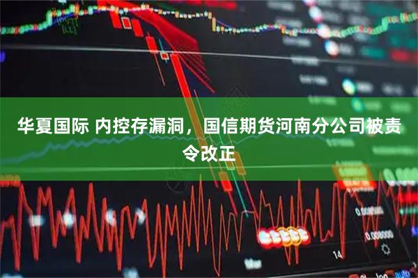 华夏国际 内控存漏洞，国信期货河南分公司被责令改正