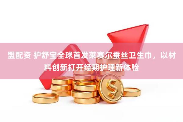 盟配资 护舒宝全球首发莱赛尔蚕丝卫生巾，以材料创新打开经期护理新体验