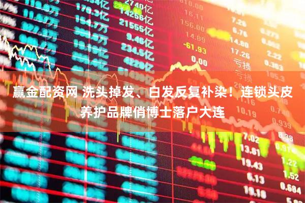 赢金配资网 洗头掉发、白发反复补染！连锁头皮养护品牌俏博士落户大连
