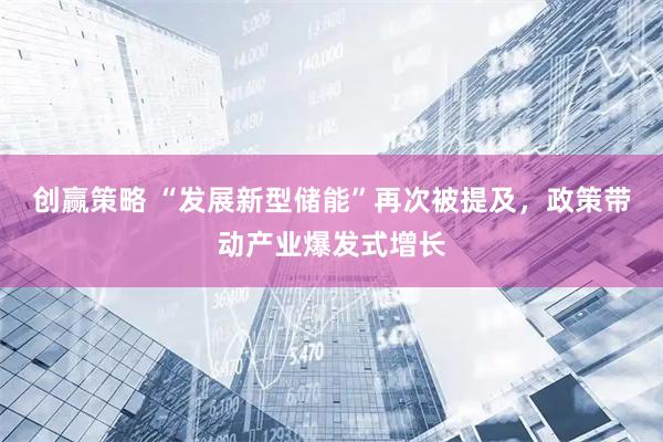 创赢策略 “发展新型储能”再次被提及，政策带动产业爆发式增长
