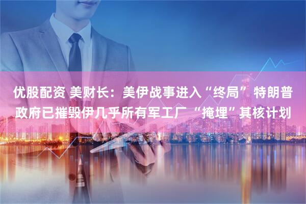 优股配资 美财长：美伊战事进入“终局” 特朗普政府已摧毁伊几乎所有军工厂 “掩埋”其核计划