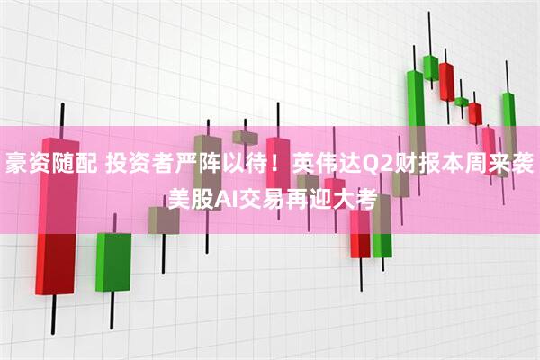 豪资随配 投资者严阵以待！英伟达Q2财报本周来袭 美股AI交易再迎大考